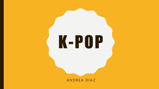 K-POP
A N D R E A D I A Z
 