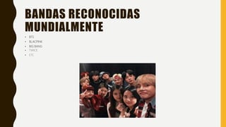 BANDAS RECONOCIDAS
MUNDIALMENTE
• BTS
• BLACPINK
• BIG BANG
• TWICE
• ETC
 