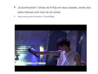 • Já aconteceram 7 shows de K-Pop em duas cidades, sendo dois
deles festivais com mais de um artista
• (https://www.youtube.com/watch?v=TpUqvPZ5Rjg)
 