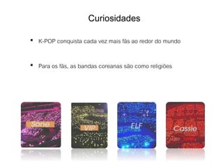 • K-POP conquista cada vez mais fãs ao redor do mundo
• Para os fãs, as bandas coreanas são como religiões
Curiosidades
 