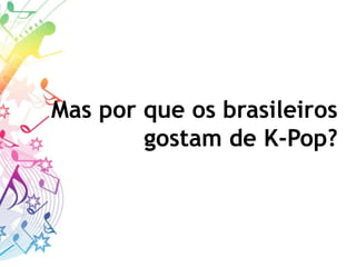 Mas por que os brasileiros
gostam de K-Pop?
 