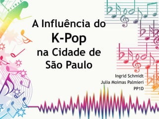 A Influência do
K-Pop
na Cidade de
São Paulo
Ingrid Schmidt
Julia Moimas Palmieri
PP1D
 