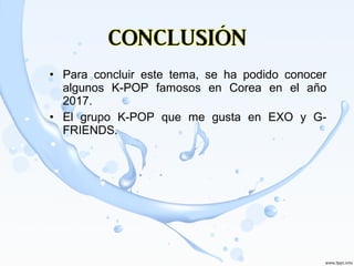 • Para concluir este tema, se ha podido conocer
algunos K-POP famosos en Corea en el año
2017.
• El grupo K-POP que me gusta en EXO y G-
FRIENDS.
 