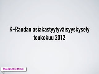 K-Raudan asiakastyytyväisyyskysely
              toukokuu 2012



ASIAKASKOKEMUS.FI
 