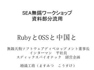 SEA無錫ワークショップ
       資料部分流用

           
  RubyとOSSと中国と
無錫天狗ソフトウェアディベロップメント董事長
       インターマン　平社員
   スディックスバイオテック　経営企画
             
    増満工将（ますみつ　こうすけ）
 