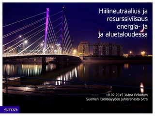 Hiilineutraalius ja
resurssiviisaus
energia- ja
ja aluetaloudessa
10.02.2015 Jaana Pelkonen
Suomen itsenäisyyden juhlarahasto Sitra
 