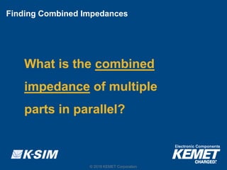 © 2016 KEMET Corporation
Finding Combined Impedances
What is the combined
impedance of multiple
parts in parallel?
© 2016 ...