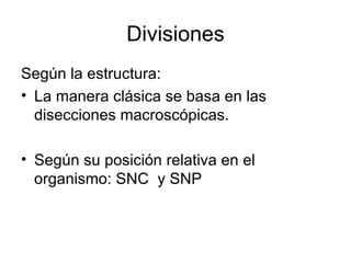 Divisiones Según la estructura: La manera clásica se basa en las disecciones macroscópicas.  Según su posición relativa en el organismo: SNC  y SNP 