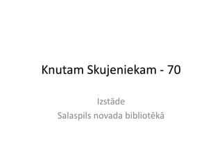 Knutam Skujeniekam - 70 Izstāde Salaspils novada bibliotēkā 