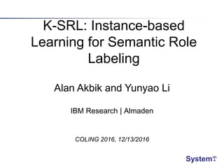 K-SRL: Instance-based
Learning for Semantic Role
Labeling
Alan Akbik and Yunyao Li
IBM Research | Almaden
COLING 2016, 12/13/2016
SystemT
 