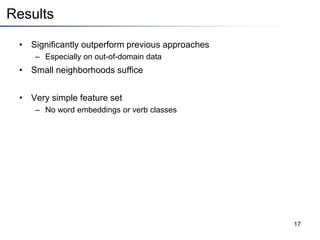 Results
• Significantly outperform previous approaches
– Especially on out-of-domain data
• Small neighborhoods suffice
• Very simple feature set
– No word embeddings or verb classes
17
 