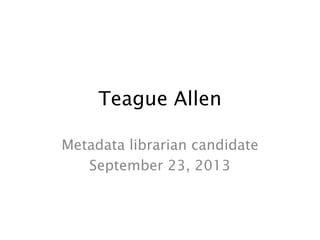 Teague Allen
Metadata librarian candidate
September 23, 2013
 