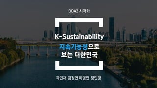K-Sustainability
지속가능성으로
보는 대한민국
BOAZ 시각화
곽민재 김정연 이명연 정민경
 