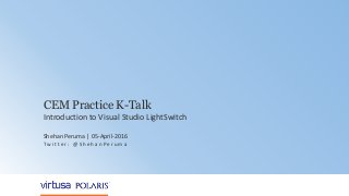 1
CEM Practice K-Talk
Introduction to Visual Studio LightSwitch
Shehan Peruma | 05-April-2016
Tw i t t e r : @ S h e h a n P e r u m a
 