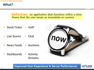 4
What?
• Stock Ticker
• Live Scores
• News Feeds
• Dashboards
• VoIP
• Chat
• Auctions
• Activity
Streams
Improved User Experience & Server Performance
D e f i n i t i o n : an application that functions within a time
frame that the user senses as immediate or current.
Real Time Web Technologies
 