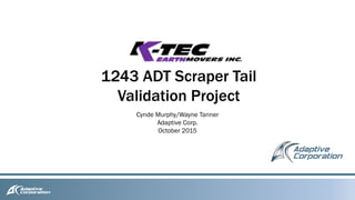 1243 ADT Scraper Tail
Validation Project
Cynde Murphy/Wayne Tanner
Adaptive Corp.
October 2015
 