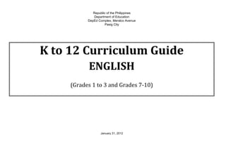 Republic of the Philippines
Department of Education
DepEd Complex, Meralco Avenue
Pasig City

K to 12 Curriculum Guide
ENGLISH
(Grades 1 to 3 and Grades 7-10)

January 31, 2012

 