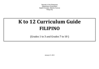 January 31, 2012
K to 12 Curriculum Guide
FILIPINO
(Grades 1 to 3 and Grades 7 to 10 )
Republic of the Philippines
Department of Education
DepEd Complex, Meralco Avenue
Pasig City
 