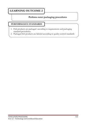 FOOD (FISH) PROCESSING 121
K to 12 – Technology and Livelihood Education
Perform outer packaging procedures
LEARNING OUTCOME 2
1. Fish products are packaged according to requirements and packaging
standard procedures.
2. Packaged fish products are labeled according to quality control standards
PERFORMANCE STANDARDS
 