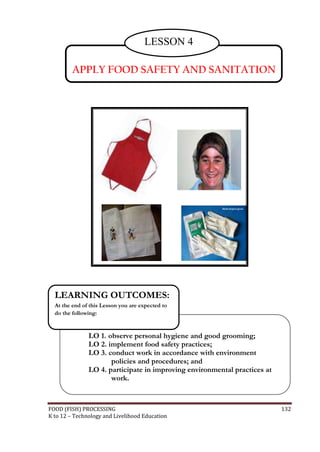 FOOD (FISH) PROCESSING 132
K to 12 – Technology and Livelihood Education
APPLY FOOD SAFETY AND SANITATION
LESSON 4
LO 1. observe personal hygiene and good grooming;
LO 2. implement food safety practices;
LO 3. conduct work in accordance with environment
policies and procedures; and
LO 4. participate in improving environmental practices at
work.
LEARNING OUTCOMES:
At the end of this Lesson you are expected to
do the following:
 