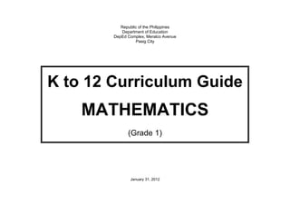 Republic of the Philippines
Department of Education
DepEd Complex, Meralco Avenue
Pasig City

K to 12 Curriculum Guide

MATHEMATICS
(Grade 1)

January 31, 2012

 