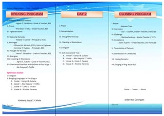 Arrival / Registration --- 7:00 – 7:30 A.M.
I. Philippine National Anthem
-Agnes T. Geraldino – Grade II Teacher, BES
II. Prayer
-Wendelyn T. Niño - Kinder Teacher, BES
III. Tigbauan Hymn
IV. Welcome Remarks
-Roland T. Genine – Principal II, TCES
V. Messages
- Edmund M. Mirasol - PSDS, District of Tigbauan
- Herminia T. Tualdon – Principal I, BES
VI. Thought for the Day
- Nona T. Geraldino – Grade III Teacher, BES
VII. Energizer
VIII. Checking of Attendance
- Agnes S. Tubola – Grade III Teacher, BES
IX. Orientation/Overview and Updates on Key Stage 1
- Ma. Raquiza T. Totilla
Afternoon Session
I. Energizer
II. Bridging Languages in Key Stage 1
A. Kinder - Glorycil B. Zulueta
B. Grade I – Ma. Raquiza T. Totilla
C. Grade II – Gloria E. Tiwana
D. Grade III – Kristine Torreres
Kimberly Joyce T. Callado
Emcee
I. Prayer
-
II. Recapitulation
-
III. Thought for the Day
-
IV. Checking of Attendance
-
V. Energizer
VI. Exit Assessment Tool
A. Kinder - Glorycil B. Zulueta
B. Grade I – Ma. Raquiza T. Totilla
C. Grade II – Gloria E. Tiwana
D. Grade III – Kristine Torreres
I. Prayer
- Aiqueen Tuya
II. Impression
-Lea T. Tusalem, Grade II Teacher, Danao ES
III. Challenge
- Marissa Santuyo – Master Teacher I, TCES
IV. Acceptance
- Joann Tuante – Kinder Teacher, Lino Flores ES
V. Presentation of Outputs
VI. Distribution of Certificates
VII. Closing Remarks
-
VIII. Singing of Ang Bayan Ko!
Home - - - Sweet - - - Home
Jedah Mae Gerongani
Emcee
OPENING PROGRAM CLOSING PROGRAM
DAY 2
 