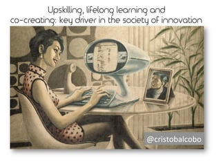 Upskilling, lifelong learning and
co-creating: key driver in the society of innovation
!"#$%&'()*"'('+
 