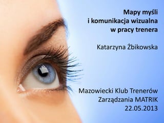 Mapy myśli
i komunikacja wizualna
w pracy trenera
Katarzyna Żbikowska
Mazowiecki Klub Trenerów
Zarządzania MATRIK
22.05.2013
 
