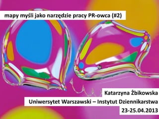 mapy myśli jako narzędzie pracy PR-owca (#2)
Katarzyna Żbikowska
Uniwersytet Warszawski – Instytut Dziennikarstwa
23-25.04.2013
 