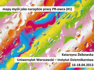 mapy myśli jako narzędzie pracy PR-owca (#1)
Katarzyna Żbikowska
Uniwersytet Warszawski – Instytut Dziennikarstwa
16-18.04.2013
 