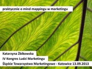 praktycznie o mind mappingu w marketingu
Katarzyna Żbikowska
IV Kongres Ludzi Marketingu
Śląskie Towarzystwo Marketingowe - Katowice 13.09.2013
 