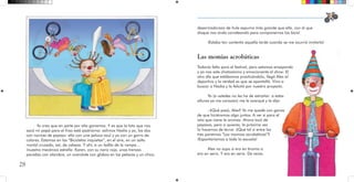 28
Yo creo que en parte por ella ganamos. Y es que la foto que nos
sacó mi papá para el friso está padrísima: salimos Nadia y yo, los dos
con narices de payaso: ella con una peluca azul y yo con un gorro de
colores. Estamos en las “Bicicletas inquietas”, en el aire, en un salto
mortal cruzado, así, de cabeza. Y ahí, a un ladito de la rampa…
¡nuestra mecánica estrella: Karen, con su nariz roja, unas trenzas
paradas con alambre, un overolote con globos en las petacas y un chico
desarmadorazo de hule espuma más grande que ella, con el que
dizque nos anda correteando para componernos las bicis!
¡Estaba tan contenta aquella tarde cuando se me ocurrió invitarla!
Las momias acrobáticas
Todavía falta para el festival, pero estamos ensayando
y ya nos sale chistosísimo y emocionante el show. El
otro día que estábamos practicándolo, llegó Alex al
deportivo y la verdad es que se apantalló. Vino a
buscar a Nadia y la felicitó por nuestro proyecto.
Yo (a ustedes no les ha de extrañar: a estas
alturas ya me conocen) me le acerqué y le dije:
–¿Qué pasó, Alex? Yo me quedé con ganas
de que hiciéramos algo juntos. A ver si para el
año que viene te animas. Ahora tocó de
payasos, pero si quieres, la próxima vez
lo hacemos de terror. ¿Qué tal si entre los
tres ponemos “Las momias acrobáticas”?
¡Espantaríamos a toda la escuela!
Alex no supo si era en broma o
era en serio. Y era en serio. De veras.
 