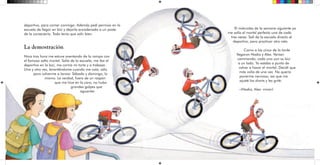 deportivo, para comer conmigo. Además pedí permiso en la
escuela de llegar en bici y dejarla encadenada a un poste
de la conserjería. Todo tenía que salir bien.
La demostración
Hora tras hora me estuve aventando de la rampa con
el famoso salto mortal. Salía de la escuela, me iba al
deportivo en la bici, me comía mi torta y a trabajar.
Una y otra vez, levantándome cuando me caía, sólo
para volverme a lanzar. Sábado y domingo, lo
mismo. La verdad, fuera de un raspón
que me hice en la cara, no hubo
grandes golpes que
aguantar.
El miércoles de la semana siguiente ya
me salía el mortal perfecto una de cada
tres veces. Salí de la escuela directo al
deportivo, para practicar otro rato.
Como a las cinco de la tarde
llegaron Nadia y Alex. Venían
caminando, cada uno con su bici
a un lado. Yo estaba a punto de
volver a hacer el mortal. Decidí que
más valía de una vez. No quería
ponerme nervioso, así que me
ajusté los shorts y les grité:
–¡Nadia, Alex: miren!
 