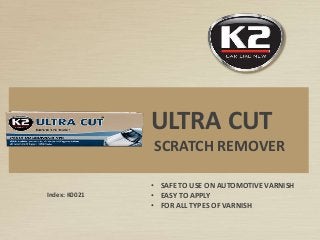Index: K0021
ULTRA CUT
SCRATCH REMOVER
• SAFE TO USE ON AUTOMOTIVE VARNISH
• EASY TO APPLY
• FOR ALL TYPES OF VARNISH
 