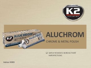 CHROME & METAL POLISH
ALUCHROM
Index: K003
 SAFELY REMOVES VARIOUS PAINT
IMPERFECTIONS
 