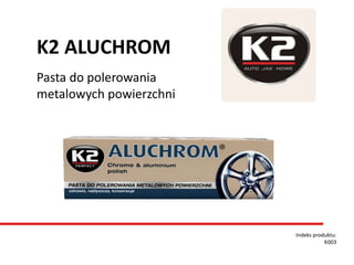 Pasta do polerowania
metalowych powierzchni
Indeks produktu:
K003
K2 ALUCHROM
 