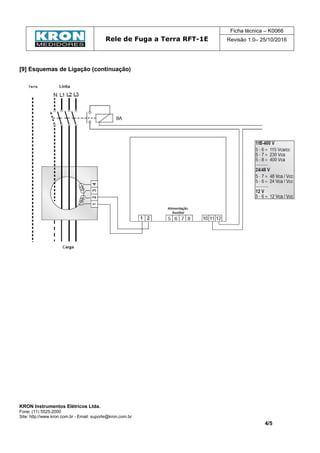 Rele de Fuga a Terra RFT-1E
Ficha técnica – K0066
Revisão 1.0– 25/10/2016
KRON Instrumentos Elétricos Ltda.
Fone: (11) 5525-2000
Site: http://www.kron.com.br - Email: suporte@kron.com.br
4/5
[9] Esquemas de Ligação (continuação)
 