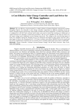 IOSR Journal of Electrical and Electronics Engineering (IOSR-JEEE)
e-ISSN: 2278-1676,p-ISSN: 2320-3331, Volume 10, Issue 5 Ver. II (Sep – Oct. 2015), PP 92-100
www.iosrjournals.org
DOI: 10.9790/1676-105292100 www.iosrjournals.org 92 | Page
A Cost Effective Solar Charge Controller and Load Driver for
DC Home Appliances
A.A. Willoughby1
, O.A. Babalola2
1
Department of Physics, Covenant University, Ota, Ogun State, Nigeria
2
Department of Physics, University of Ilorin, Ilorin, Kwara State, Nigeria
____________________________________________________________________________________
Abstract: The cost effective circuit presented is a simple solution to frequent blackouts experienced in homes
throughout Nigeria. It is basically a solar charge controller comprising two different switching circuits for
battery charging and DC load driving, using readily available and cheap components. A TL494 switch mode IC
is configured as a DC-DC buck converter and its duty cycle used to control the switching of a Sziklai pair of
output transistors for charging a sealed lead acid battery. The two error amplifiers in the chip are used to set
the output voltage and to implement current limiting respectively. The voltages at the non-inverting inputs of
both error amplifiers during the charging process are monitored and logged at three minute intervals with a
data logger to observe the charging process. A 555 timer oscillator and a power MOSFET driven by a push-pull
low power complementary transistor pair are used for power switching of DC loads such as fans or LED bulbs.
Keywords: Charge Controller, Constant Current-Constant Voltage, DC-DC Buck Converter, Duty Cycle,
Solar LED Lighting.
I. Introduction
Nigeria’s intractable electricity power crisis has been ongoing for decades. This is a consequence of
inherent problems in the sectors of generation, transmission and distribution. Systematic failure has resulted in
incessant power cuts, blackouts and unhealthy mains which have adversely affected offices, businesses and
homes. The country now generates less than 25 % installed capacity [16]. Most homes can be without electricity
for days and the alternatives to lighting are the traditional candle light, kerosene lamps, petrol/diesel generators
or an inverter, if it is affordable. The first three are carbon emitters, run the risk of fire hazard, and in the case of
the generator, noise polluter as well, all contributing to respiratory problems and environmental degradation.
In order to reduce carbon footprints as well as mitigate climate change, the whole world is gradually
switching to renewable energy for alternative energy supply in an effort to diminish total reliance on fossil fuels.
It is essential that Nigeria be at the vanguard of renewable energy consumers and harness the sun’s abundant
energy for its energy demands because of the following reasons: its non functioning refineries and perennial gas
crisis, total reliance on fuel imports and unpredictable fuel price fluctuations affecting its economy, the
exorbitant cost of fueling and maintaining petrol/diesel generators on a daily basis and lastly, its natural
endowment of renewable energy resources by virtue of its location very near the equator. Nigeria is a tropical
country situated between 3°E to 14°E of longitude and 4°N to 14°N of latitude and supplied with ample amount
of sunlight all year round; it has an annual average daily solar radiation of about 5.25 kWh/m2
per day varying
between 3.5 kWh/m2
per day at the coastal areas and 7.0 kWh/m2 per day at the Northern boundary, and an
annual average daily sunshine of 6.25 hrs ranging between 3.5 hrs at the coastal areas and 9.0 hrs at the far
northern boundary [15].
This work is one of several contributions intended to tackle the problem of blackouts, especially in
rural settings, where the grid is nonexistent. With the development and availability of low-priced, very efficient
DC LED bulbs, a household can be conveniently lit with these bulbs from a battery charged by a solar panel
during the day. A 3 watt DC LED bulb is equivalent in output to a 45 watt incandescent bulb, has much higher
lumens per watt compared to the 11 watt energy saving fluorescent bulbs and generates much less heat. They
light up immediately, attaining full intensity instantaneously and their performance and life span are not affected
by frequent on and off cyclic switching. Consequently, they can be dimmed using pulse width modulation [17].
Substantial energy savings is guaranteed from utilization of these bulbs. A home might wish to do away with
AC lighting completely, independent of the grid, by wiring lines separately for DC appliances such as LED
bulbs, fans, mobile phone charging, etc. To achieve this, an affordable but efficient solar charger is needed to
charge deep cycle batteries during the sun hours of the day and the stored energy discharged into lighting rooms
in the home. Charge controllers are designed to prevent battery from being overcharged and also to disconnect
loads when being over discharged [14]. Branded Pulse Width Modulation (PWM) and Maximum Power Point
Tracking (MPPT) designs are the more efficient types for converting solar power for battery charging, but they
are expensive. PWM circuits operate at fixed frequency and regulate the output voltage by adjusting the output
switching transistor’s duty cycle.
 