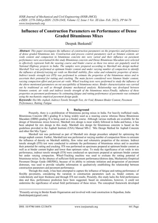 IOSR Journal of Mechanical and Civil Engineering (IOSR-JMCE)
e-ISSN: 2278-1684,p-ISSN: 2320-334X, Volume 12, Issue 1 Ver. III (Jan- Feb. 2015), PP 64-78
www.iosrjournals.org
DOI: 10.9790/1684-12136478 www.iosrjournals.org 64 | Page
Influence of Construction Parameters on Performance of Dense
Graded Bituminous Mixes
Deepak Baskandi1
Abstract: This paper investigates the influence of construction parameters on the properties and performance
of dense graded bituminous mix. Construction and process control parameters such as bitumen content, air
voids content and compaction in bituminous concrete mix were varied and their influence on pavement
performance were ascertained.In this study Bituminous concrete and Dense Bituminous Macadam were selected
to effectively represent both the wearing course and binder course as these two mixes are popularly used in
National Highway projects in India. The samples were prepared according to Marshall mix design method.
Marshall Test was performed at optimum binder content and under varying number of compaction to identify
the influence of density/varying air voids on Marshall stability, flow value and volumetric properties of mixes.
Indirect tensile strength test (ITS) was performed to estimate the properties of the bituminous mixes and to
ascertain their potential for rutting and cracking. The main factors considered were bitumen binder content,
varying compaction effort and percent air voids. Wheel tracking tests were performed to study the influence of
the above mentioned parameters on rut susceptibility of bituminous mixes. Binder characterization was carried
out by traditional as well as through dynamic mechanical analysis. Relationship was developed between
bitumen content, air voids and indirect tensile strength of the bituminous mixes.Finally, influence of these
properties on pavement performance by estimating fatigue and rutting performance of pavements was estimated
using the mechanistic empirical pavement design guide.
Keywords: Hot Mix Asphalt, Indirect Tensile Strength Test, Air Void, Bitumen Binder Content, Pavement
Performance, Rutting, Fatigue.
I. Background
Presently, there is a proliferation of bituminous paving mixes in India. For heavily trafficked roads,
Bituminous Concrete (BC) grading II is being widely used as a wearing course whereas Dense Bituminous
Macadam (DBM) grading II is being used as a binder course. Although various methods are available for the
design of bituminous mixes however, Marshall mix design is most widely followed in India and hence, it has
been adopted for mix design in this study. Marshall mix design for bituminous concrete is based on the
guidelines provided in the Asphalt Institute (USA) Manual MS-2. „Mix Design Method for Asphalt Concrete
and other Hot Mix Types‟.
Marshall test was performed as part of Marshall mix design procedure adopted for optimizing the
design asphalt content. Further, Marshall test was performed at varying number of compaction blows to estimate
the influence of density on Marshall stability, flow value and volumetric properties of the mixture. Indirect
tensile strength (ITS) test were conducted to estimate the performance of bituminous mixes and to ascertain
their potential for rutting and cracking. ITS was performed on specimens prepared at optimum binder content as
well as at binder content higher and lower than optimum value. To study the significance of air voids in mix
performance, indirect tensile strength (ITS) were conducted on specimens prepared at optimum binder content
but under varying compaction. Wheel-Tracking machine was used to evaluate the rutting potential of
bituminous mixes. In the absence of sufficient field pavement performance/distress data, Mechanistic-Empirical
Pavement Design Guide (MEPDG), because of its ability to estimate initiation and progression of pavement
distresses, was used to provide valuable information in qualitatively establishing the relationship between
construction parameters and pavement performance.
Through this study, it has been attempted to capture the influence of fatigue and rutting performance of
flexible pavements, considering the variation in construction parameters such as, binder content, air
voids/density and layer thickness and through ITS test results. Presently, this study lacks the field performance
data and thus, performance prediction have been suggested, based on simulations, however, it could not
undermine the significance of actual field performance of these mixes. The conceptual framework developed
1
Presently serving in Border Roads Organisation and involved with road construction in Rajasthan, India
(baskideepak@gmail.com).
 