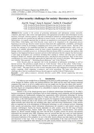 IOSR Journal of Computer Engineering (IOSR-JCE)
e-ISSN: 2278-0661, p- ISSN: 2278-8727Volume 12, Issue 2 (May. - Jun. 2013), PP 67-75
www.iosrjournals.org
www.iosrjournals.org 67 | Page
Cyber security: challenges for society- literature review
Atul M. Tonge1
, Suraj S. Kasture2
, Surbhi R. Chaudhari3
1(
CSE, Jawaharlal Darda Institute Of Engineering And Technology, India)
2(
CSE, Jawaharlal Darda Institute Of Engineering And Technology, India)
3(
CSE, Jawaharlal Darda Institute Of Engineering And Technology, India)
Abstract :Cyber security is the activity of protecting information and information systems (networks,
computers, data bases, data centres and applications) with appropriate procedural and technological security
measures. Firewalls, antivirus software, and other technological solutions for safeguarding personal data and
computer networks are essential but not sufficient to ensure security. As our nation rapidly building its Cyber-
Infrastructure, it is equally important that we educate our population to work properly with this infrastructure.
Cyber-Ethics, Cyber-Safety, and Cyber-Security issues need to be integrated in the educational process
beginning at an early age. Security counter measures help ensure the confidentiality, availability, and integrity
of information systems by preventing or mitigating asset losses from Cyber security attacks. Recently cyber
security has emerged as an established discipline for computer systems andinfrastructures with a focus on
protection of valuable information stored on those systems fromadversaries who want to obtain, corrupt,
damage, destroy or prohibit access to it. An Intrusion Detection System (IDS) is a program that analyses what
happens or has happened during an execution and tries to find indications that the computer has been misused.
A wide range of metaphors was considered, including those relating to: military and other types of conflict,
biological, health care, markets, three-dimensional space, and physical asset protection. These in turn led to
consideration of a variety of possible approaches for improving cyber security in the future. These approaches
were labelled “Heterogeneity” ,“Motivating Secure Behaviour” and “Cyber Wellness” .
Cyber Security plays an important role in the development of information technology as well as
Internet services. Our attention is usually drawn on “Cyber Security” when we hear about “Cyber Crimes”.
Our first thought on “National Cyber Security” therefore starts on how good is our infrastructure for handling
“Cyber Crimes”. This paper focus on cyber security emerging trends while adopting new technologies such as
mobile computing, cloud computing, e-commerce, and social networking. The paper also describes the
challenges due to lack of coordination between Security agencies and the Critical IT Infrastructure.
Keywords – cyber safety,e-commerce ,intrusion detection system (IDS), internet engineering task force
(IETF),metaphors
I. Introduction
―In India we went straight from no telephones to the latest in mobile technology‖ says Cherian Samuel
of the Institute for Defence studies and Analysis,(IDSA)in New Delhi and the same with internet connected
computers.They came in on all of a sudden and no one was taught even the basic fact about cyber security‖.
India stands fifth in worldwide ranking of countries affected by cybercrime.Although it should be emphasised
that these figures are extrapolations.Much of its vulnerability is explain by widespread computer illiteracy and
easily pirated machines.
Internet is one of the fastest-growing areas of technical infrastructure development [1]. In today’s
business environment, disruptive technologies such as cloud computing, social computing, and next-generation
mobile computing are fundamentally changing how organizations utilize information technology for sharing
information and conducting commerce online [1]. Today more than 80% of total commercial transactions are
done online, so this field required a high quality of security for transparent and best transactions. The scope of
Cyber Security extends not only to the security of IT systems within the enterprise, but also to the broader
digital networks upon which they rely including cyber space itself and critical infrastructures. Cyber security
plays an important role in the development of information technology, as well as Internet services. Enhancing
cyber security and protecting critical information infrastructures are essential to each nation's security and
economic well-being[1]. Society has become dependent on cyber systems across the full range of human
activities, includingcommerce, finance, health care, energy, entertainment, communications, and national
defense [2]. Recent research findings also show that the level of public concern for privacy and personal
information has increased since 2006 ,[3]Internet users are worried that they give away too much personal
information and want to be forgotten when there is no legitimate grounds for retaining their personal
information.Exploration of the metaphors we use in the cyber security domain may help improve our thinking
and discussion in four ways. First, we maygain a clearer understanding of the value and limitations of the
concepts we have mappedfrom other domains into the cyber security domain. Second, trying out less common
 