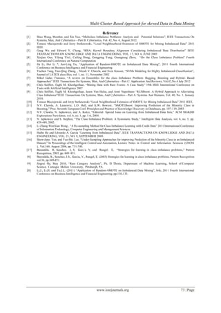 Multi-Cluster Based Approach for skewed Data in Data Mining
www.iosrjournals.org 73 | Page
Reference
[1] Shuo Wang, Member, and Xin Yao, ―Multiclass Imbalance Problems: Analysis and Potential Solutions‖, IEEE Transactions On
Systems, Man, And Cybernetics—Part B: Cybernetics, Vol. 42, No. 4, August 2012.
[2] Tomasz Maciejewski and Jerzy Stefanowski, ―Local Neighbourhood Extension of SMOTE for Mining Imbalanced Data‖ 2011
IEEE
[3] Gang Wu and Edward Y. Chang, ―KBA: Kernel Boundary Alignment Considering Imbalanced Data Distribution‖ IEEE
TRANSACTIONS ON KNOWLEDGE AND DATA ENGINEERING, VOL. 17, NO. 6, JUNE 2005
[4] Xinjian Guo, Yilong Yin1, Cailing Dong, Gongping Yang, Guangtong Zhou, ―On the Class Imbalance Problem‖ Fourth
International Conference on Natural Computation
[5] Jia Li, Hui Li *, Jun-Ling Yu, ―Application of Random-SMOTE on Imbalanced Data Mining‖, 2011 Fourth International
Conference on Business Intelligence and Financial Engineering
[6] Yuchun Tang, Yan-Qing Zhang, , Nitesh V. Chawla, and Sven Krasser, ―SVMs Modeling for Highly Imbalanced Classification‖,
Journal of LATEX class files, vol. 1, no. 11, November 2002
[7] Mikel Galar, Fransico, ―A review on Ensembles for the class Imbalance Problem: Bagging, Boosting and Hybrid- Based
Approaches‖ IEEE Transactions On Systems, Man, And Cybernetics—Part C: Application And Reviews, Vol.42,No.4 July 2012
[8] Chris Seiffert, Taghi M. Khoshgoftaar, ―Mining Data with Rare Events: A Case Study‖ 19th IEEE International Conference on
Tools with Artificial Intelligence 2007
[9] Chris Seiffert, Taghi M. Khoshgoftaar, Jason Van Hulse, and Amri Napolitano ―RUSBoost: A Hybrid Approach to Alleviating
Class Imbalance‖IEEE Transactions On Systems, Man, And Cybernetics—Part A: Systems And Humans, Vol. 40, No. 1, January
2010.
[10] Tomasz Maciejewski and Jerzy Stefanowski ―Local Neighborhood Extension of SMOTE for Mining Imbalanced Data‖ 2011 IEEE.
[11] N.V. Chawla, A. Lazarevic, L.O. Hall, and K.W. Bowyer, ―SMOTEBoost: Improving Prediction of the Minority Class in
Boosting,‖ Proc. Seventh European Conf. Principles and Practice of Knowledge Discovery in Databases, pp. 107-119, 2003
[12] N.V. Chawla, N. Japkowicz, and A. Kolcz, ―Editorial: Special Issue on Learning from Imbalanced Data Sets,‖ ACM SIGKDD
Explorations Newsletter, vol. 6, no. 1, pp. 1-6, 2004.
[13] N. Japkowicz and S. Stephen, ―The Class Imbalance Problem: A Systematic Study,‖ Intelligent Data Analysis, vol. 6, no. 5, pp.
429-449, 2002.
[14] Li Zhang WenXian Wang , ―A Re-sampling Method for Class Imbalance Learning with Credit Data‖ 2011 International Conference
of Information Technology, Computer Engineering and Management Sciences.
[15] Haibo He and Edwardo A. Garcia ―Learning from Imbalanced Data‖, IEEE TRANSACTIONS ON KNOWLEDGE AND DATA
ENGINEERING, VOL. 21, NO. 9, SEPTEMBER 2009.
[16] Show-Jane. Yen, and Yue-Shi. Lee, ―Under-Sampling Approaches for improving Prediction of the Minority Class in an Imbalanced
Dataset,‖ In Proceedings of the Intelligent Control and Automation, Lecture Notes in Control and Information Sciences (LNCIS
), Vol.344, August 2006, pp. 731-740.
[17] Barandela. R, Sanchez. J, S. Garc´a. V, and Rangel. E, ―Strategies for learning in class imbalance problems,‖ Pattern
Recognition, 2003, pp. 849–851.
18] Barendela, R., Sanchez, J.S., Garcia, V., Rangel, E. (2003) Strategies for learning in class imbalance problems, Pattern Recognition
vol.36, pp.849-851.
19] Jingrui He, May 2010, ―Rare Category Analysis‖, Ph. D. Thesis, Department of Machine Learning, School of Computer
Science, Carnegie Mellon University, Pittsburgh, PA.
20] Li,J., Li,H. and Yu,J.L. (2011) ―Application of Random-SMOTE on Imbalanced Data Mining‖, bife, 2011 Fourth International
Conference on Business Intelligence and Financial Engineering, pp.130-133.
 