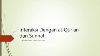 Interaksi Dengan al-Qur’an
dan Sunnah
Mohd Abdul Nasir Abd Latif
 