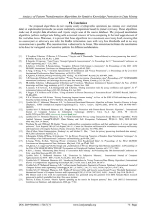 Analysis of Pattern Transformation Algorithms for Sensitive Knowledge Protection in Data Mining
DOI: 10.9790/0661-17167076 www.iosrjournals.org 76 | Page
VI. Conclusion
The proposed algorithms do not require costly cryptographic operations (as mining over encrypted
data) or sophisticated protocols (as secure multiparty computation based) to preserve privacy. These algorithms
make use of simpler data structures and require single scan of the source database. The proposed sanitization
algorithms perform multiple rule hiding with a minimal removal of items comparing to the total support count of
the restrictive items. Moreover, it is proved that these algorithms have maximum uncertainty level, meaning that
no counterpart or adversary can infer the hidden information even with very low thresholds and in no way
reconstruction is possible. The execution time is observed to be linear. This simulation facilitates the sanitization
to be done for variegated set of sensitive patterns for different collaborators.
References
[1]. V.Verykios, E.Bertino, I.N.Favino, L.P.Provenza, Y.Saygin, and Y.Theodoridis. “State-of-the-art in privacy preserving data minin”,
SIGMOD Record, Vol. 33, No. 1, 2004.
[2]. R.Bayardo, R.Agrawal, “Data Privacy Through Optimal k-Anonymization”, In Proceedings the 21st
International Conference on
Data Engineering, pp.217-228, 2005.
[3]. K.Lefevre, J.Dewittd, R.Ramakrishnan, “Incognito: Efficient Full-Domain k-Anonymity”, In Proceedings of the 2005 ACM
SIGMOD International Conference on Management of Data, pp.49-60, 2005.
[4]. B.Fung, K.Wang, P.Yu, “Top-down Specialization for Information and Privacy Preservation”, In Proceedings of the 21st IEEE
International Conference on Data Engineering, pp.205-216, 2005.
[5]. R.Agrawal, R.Srikant,“Privacy-Preserving Data Mining”, ACM SIGMOD Record (29): 439-450, 2000.
[6]. A.Evfimievski, R.Srikant, R.Agarwal, Gehrke, “Privacy Preserving mining of association rules”, Proceedings of 8th
ACM SIGKDD
international conference on Knowledge discovery and data mining, Alberta, Canada, p.217-28, 2002.
[7]. M.Atallah, E.Bertino, A.Elamagarmid, M.Ibrahim and V.Verykios, “Disclosure Limitation of Sensitive Rules”, In Proc. of IEEE
knowledge and Data Engg.workshop, p.45-52, Chicogo, Illinois, Nov.1999.
[8]. E.Dessani, V.S.Verykios, A.K.Elamagarmid and E.Bertino, “Hiding association rules by using confidence and support”, In 4th
information hiding workshop, p.369-383, Pitsburg, PA, Apr 2001.
[9]. Y.Saygin, V.S.Verikios and C.Clifton, “Using unknowns to Prevent Discovery of Association Rules”, SIGMOD Record, 30(4):45-
54, Dec,2001.
[10]. S.R.M.Oliveria and O.R.Zaiane, “Privacy Preserving frequent itemset mining”, in Proc. of the IEEE ICDM workshop on Privacy,
Security and data mining, p.43-54, Malbashi city, Japan, Dec.2002.
[11]. Cynthia Selvi P, Mohamed Shanavas A.R, „An Improved Item-based Maxcover Algorithm to Protect Sensitive Patterns in Large
Databases‟, IOSR- Journal on Computer Engineering(JCE), Vol.14, Issue.4, Sep-Oct.2013, PP.01-05, DOI. 10.9790/ 0661-
1440105,
[12]. Cynthia Selvi P, Mohamed Shanavas A.R, „Output Privacy Protection with Pattern-Based Heuristic Algorithm‟, International
Journal of Computer Science & Information Technology (IJCSIT), Vol.6, No.2, Apr. 2014, PP 141-147,
doi.10.5121/ijcsit.2014.6210, airccse.org /journal/ijcsit.html
[13]. Cynthia Selvi P, Mohamed Shanavas A.R, „Towards Information Privacy using Transaction-based Maxcover Algorithm‟, World
Applied Sciences Journal(WASJ)-29 (Data Mining and Soft Computing Techniques): PP.06-11, 2014, DOI:10.5829/
idosi.wasj.2014.29. dmsct.2.
[14]. Wenliang Du and J.Mikhail, M.Attalah, “Secure multi-problem computation problems and their applications: A review and open
problems”, Tech. Report CERIAS Tech Report 2001-51, Center for Education and Research in Information Assurance and Security
and Department of Computer Sciences, Purdue University, West Lafayette, IN 47906, 2001.
[15]. Chris Clifton, Murat Kantarcioglou, Xiadong Lin, and Michael Y. Zhu, “Tools for privacy preserving distributed data mining”,
SIGKDD Explorations 4 (2002), no. 2.
[16]. H.Kargupta, S.Datta, Q.Wang, K.Sivakumar, “On the Privacy Preserving Properties of Random Data Perturbation Techniques”, In
Proceedings of the 3rd International Conference on DataMining, pp.99-106, 2003.
[17]. Z.Huang, W.Du, B.Chen, “Deriving Private Information from Randomized Data”, In Proceedings of the ACM SIGMOD
Conference on Management of Data, Baltimore, Maryland, USA, pp.37-48, 2005.
[18]. D.Agrawal, C.C.Aggarwal,“On the Design and Quantification of Privacy Preserving Data Mining Algorithms”, In Proceedings of
the 20th ACM SIGMOD-SIGACTSIGART Symposium on Principles of Database Systems, pp.247-255, 2001.
[19]. S.Rizvi, J.Haritsa, “Maintaining Data Privacy in Association Rule Mining”, In Proceedings the 28th International Conference on
Very Large Data Bases, pp.682-693, 2002.
[20]. Cynthia Selvi P, Mohamed Shanavas A.R, „Protection by Subjective Measure‟, International Journal of Computer
Application(IJCA), 0975 – 8887, Vol.84, No.10, Dec. 2013, PP.23-26.
[21]. Cynthia Selvi P, Mohamed Shanavas A.R, „Introducing Parallelism in Privacy Preserving Data Mining Algorithms‟, International
Journal of Computational Engineering Research(IJCER), Vol.04, Issue.2, Feb.2014, PP.38-41.
[22]. Cynthia Selvi P, Mohamed Shanavas A.R, „An Incremental Sanitization Approach in Dynamic Databases‟, International Journal of
Computer Science and Engineering Technology(IJCSET), E-ISSN.2229-3345, Vol.5, No.09, Sep.2014, PP.872-876,.
[23]. Cynthia Selvi P, Mohamed Shanavas A.R, „Trade-off between Utility and Security using Group Privacy Threshold Sanitization‟,
International Journal of Computer Sciences and Engineering(IJCSE), E-ISSN.2347-2693, Vol.02 , Issue.09, Sep.2014, PP-08-11.
[24]. The Dataset used in this work for experimental analysis was generated using the generator from IBM Almaden Quest research
group and is publicly available from http://fimi.ua.ac.be/data/.
[25]. J.Pavon, S.Viana, S.Gomez, “Matrix Apriori: speeding up the search for frequent patterns,” Proc. 24th IASTED International
Conference on Databases and Applications, 2006, pp. 75-82.
 