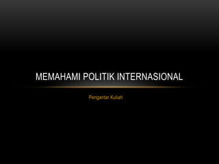 Pengantar Kuliah
MEMAHAMI POLITIK INTERNASIONAL
 
