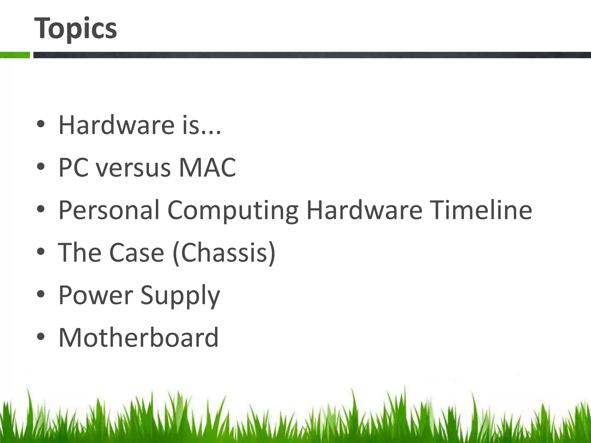 TopicsHardware is...PC versus MACPersonal Computing Hardware TimelineThe Case (Chassis)Power SupplyMotherboard