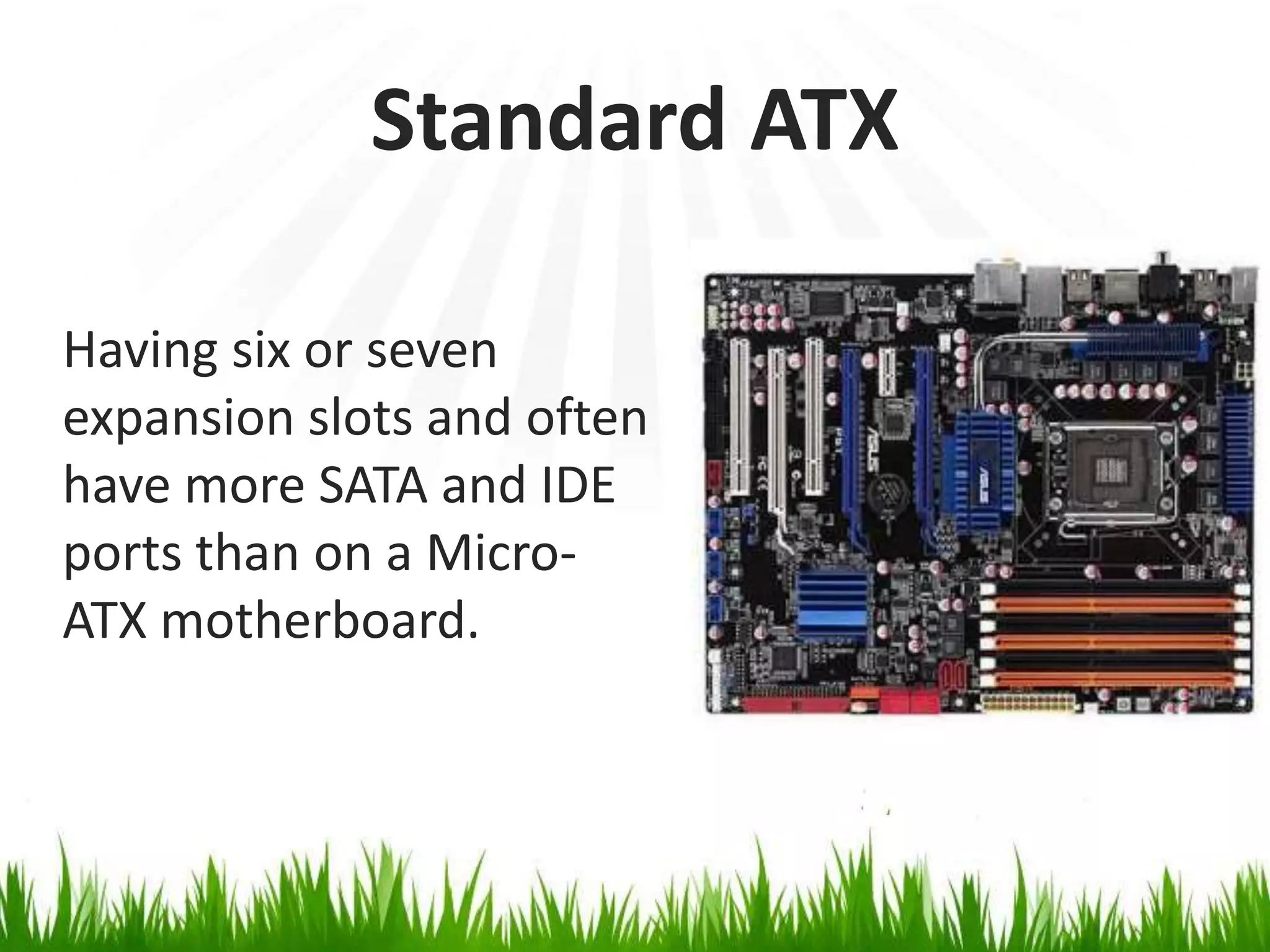 Standard ATXHaving six or sevenexpansion slots and often have more SATA and IDE ports than on a Micro-ATX motherboard.