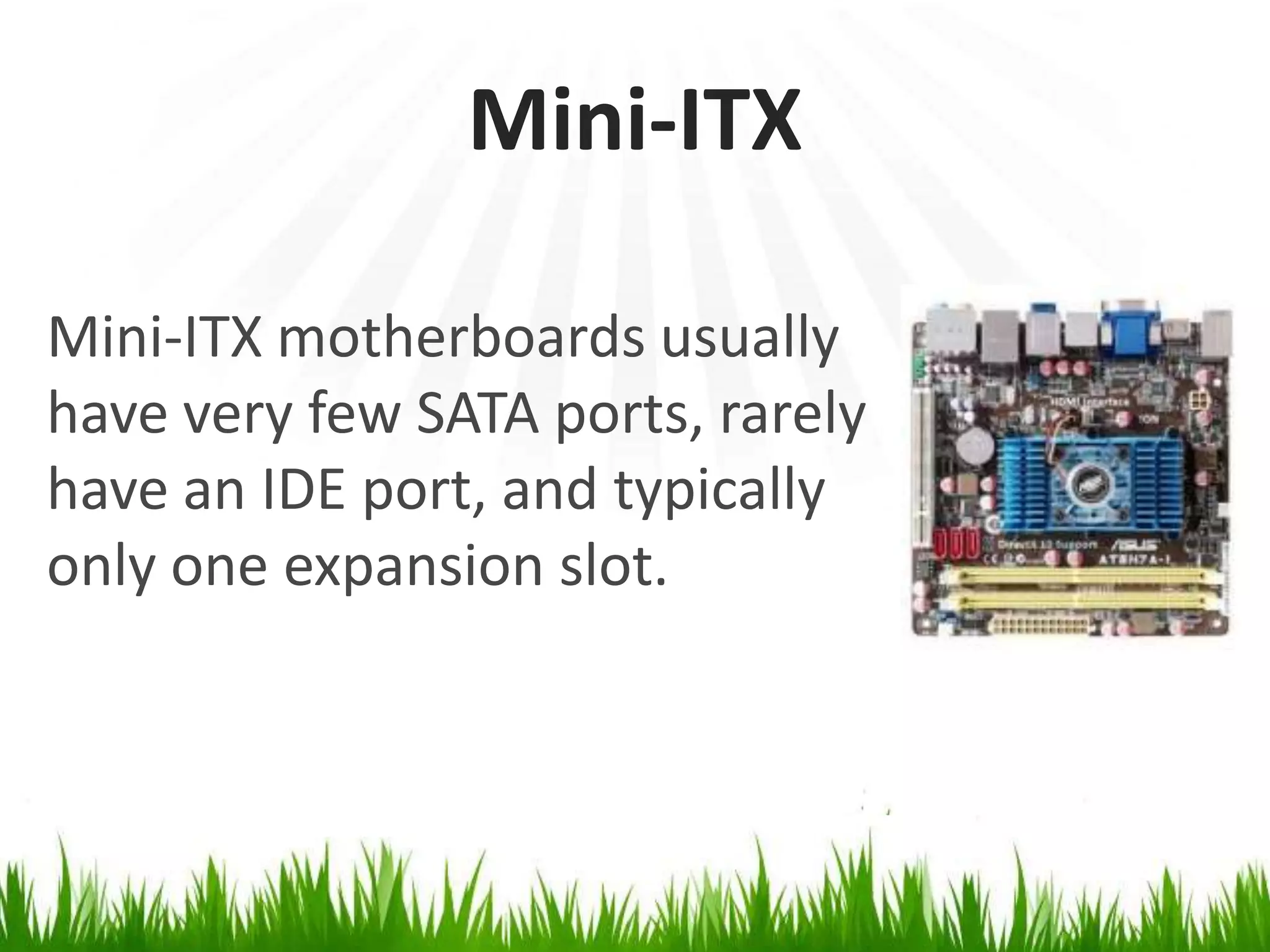 Mini-ITXMini-ITX motherboardsusually have very few SATA ports, rarelyhave an IDE port, and typically only one expansion slot.