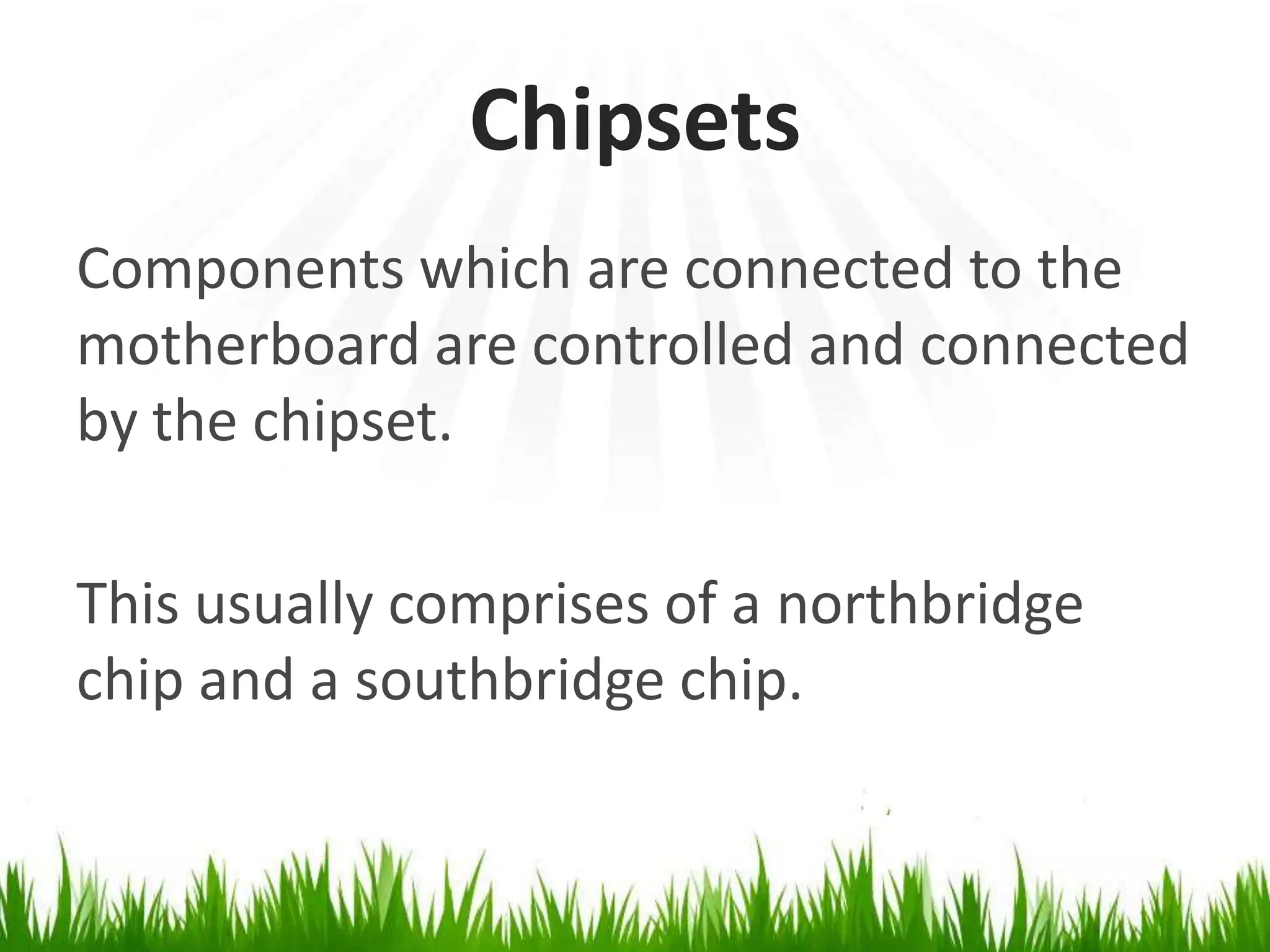 ChipsetsComponents which are connected to themotherboard are controlled and connected by the chipset.This usually comprises of a northbridge chip and a southbridge chip.