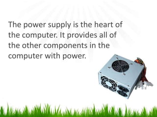 The power supply is the heart of the computer.It provides all of the other components in the computer with power.