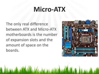 Micro-ATXThe only real differencebetween ATX and Micro-ATX motherboards is the number of expansion slots and the amount of space on the boards.